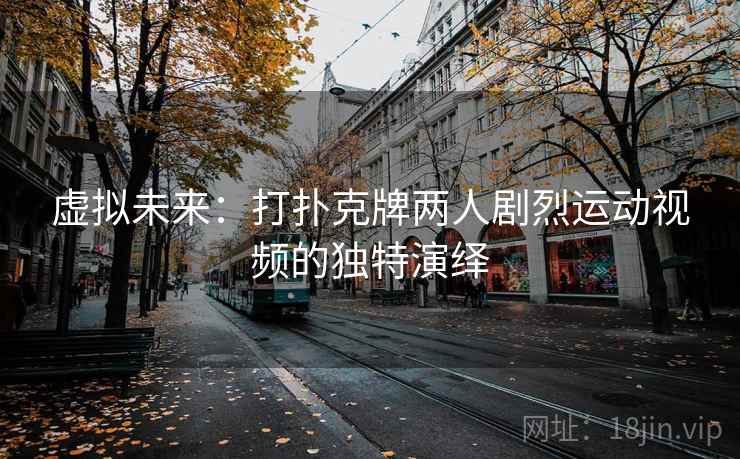 虚拟未来：打扑克牌两人剧烈运动视频的独特演绎