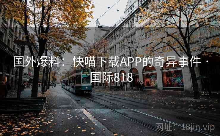 国外爆料：快喵下载APP的奇异事件 · 国际818