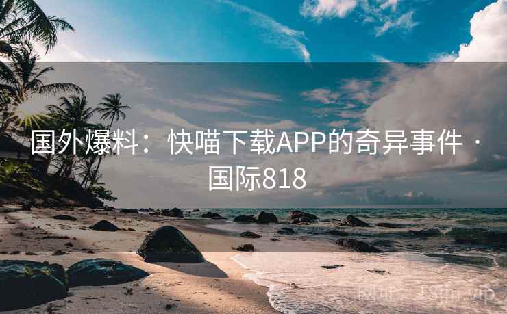 国外爆料：快喵下载APP的奇异事件 · 国际818