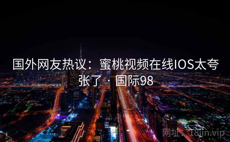 国外网友热议：蜜桃视频在线IOS太夸张了 · 国际98