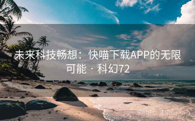 未来科技畅想:快喵下载APP的无限可能 · 科幻72 未来科技畅想:快喵下载APP的无限可能 · 科幻72