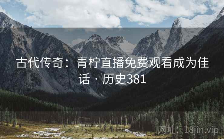 古代传奇:青柠直播免费观看成为佳话 · 历史381 古代传奇:青柠直播免费观看成为佳话 · 历史381