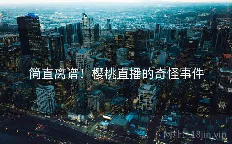 简直离谱！樱桃直播的奇怪事件