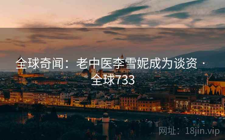 全球奇闻:老中医李雪妮成为谈资 · 全球733 全球奇闻:老中医李雪妮成为谈资 · 全球733