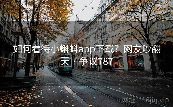 如何看待小蝌蚪app下载?网友吵翻天 · 争议787 如何看待小蝌蚪app下载?网友吵翻天 · 争议787