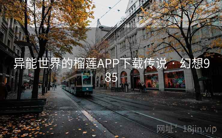 异能世界的榴莲APP下载传说 · 幻想985 异能世界的榴莲APP下载传说 · 幻想985