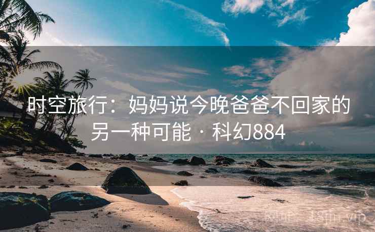 时空旅行：妈妈说今晚爸爸不回家的另一种可能 · 科幻884