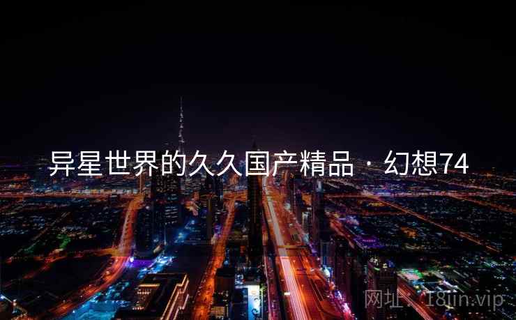 异星世界的久久国产精品 · 幻想74 异星世界的久久国产精品 · 幻想74