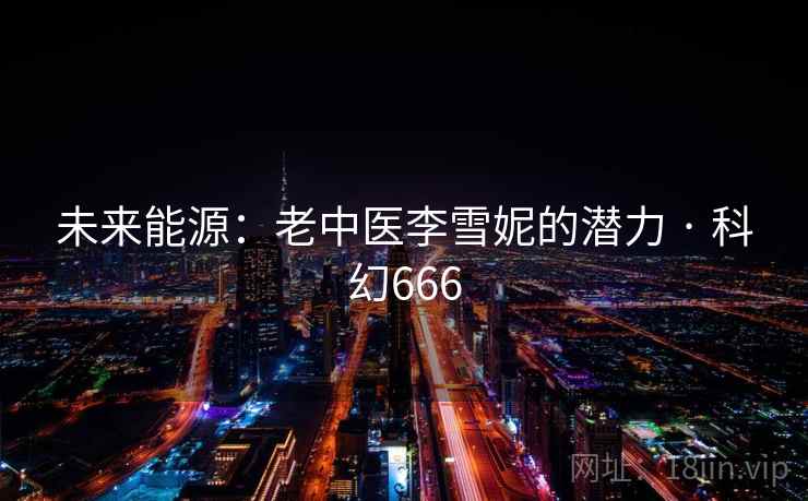 未来能源：老中医李雪妮的潜力 · 科幻666