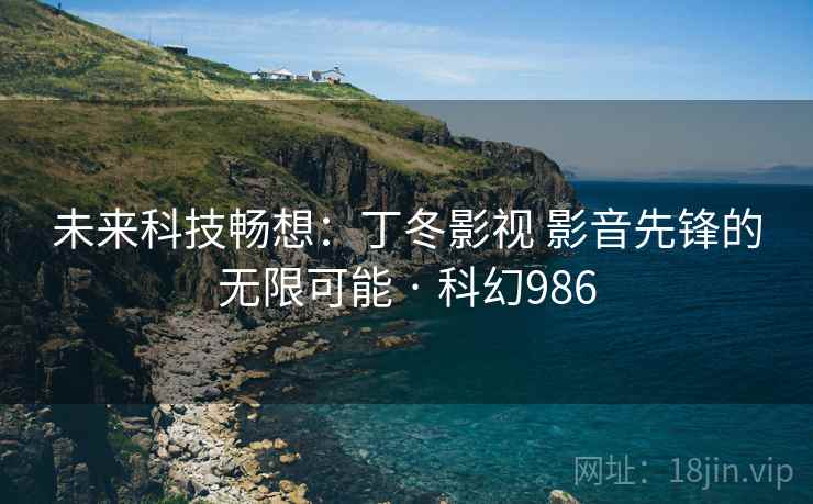 未来科技畅想:丁冬影视 影音先锋的无限可能 · 科幻986 未来科技畅想:丁冬影视 影音先锋的无限可能 · 科幻986