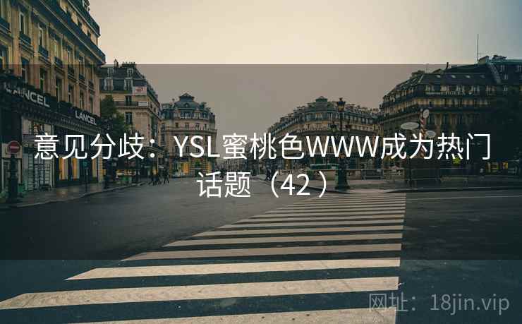 意见分歧:YSL蜜桃色WWW成为热门话题(42 ) 意见分歧:YSL蜜桃色WWW成为热门话题(42 )
