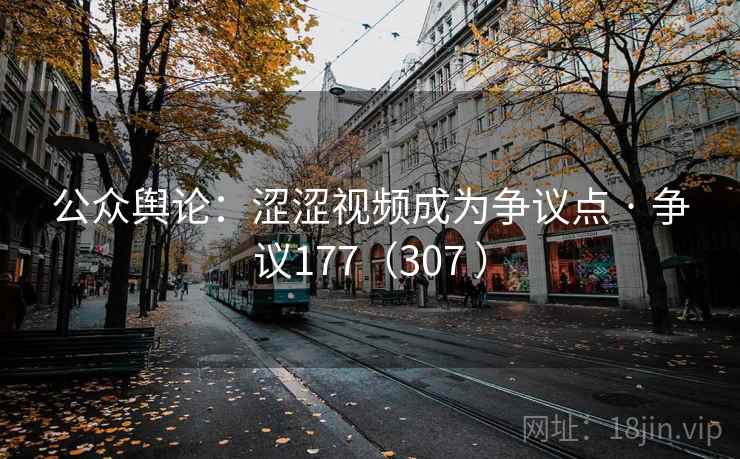 公众舆论：涩涩视频成为争议点 · 争议177（307 ）