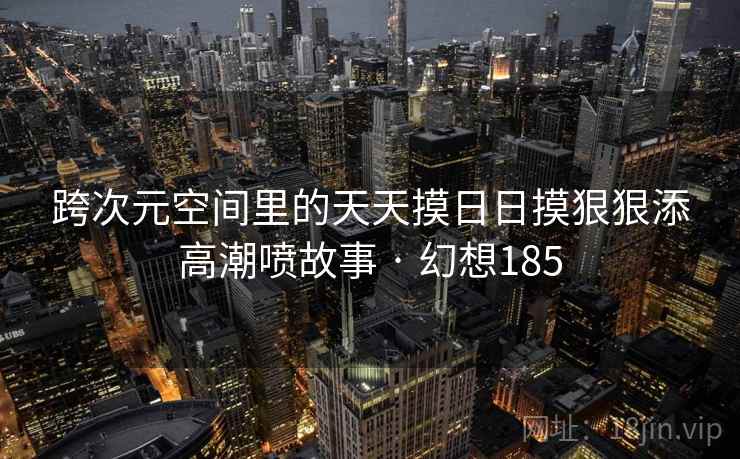 跨次元空间里的天天摸日日摸狠狠添高潮喷故事 · 幻想185