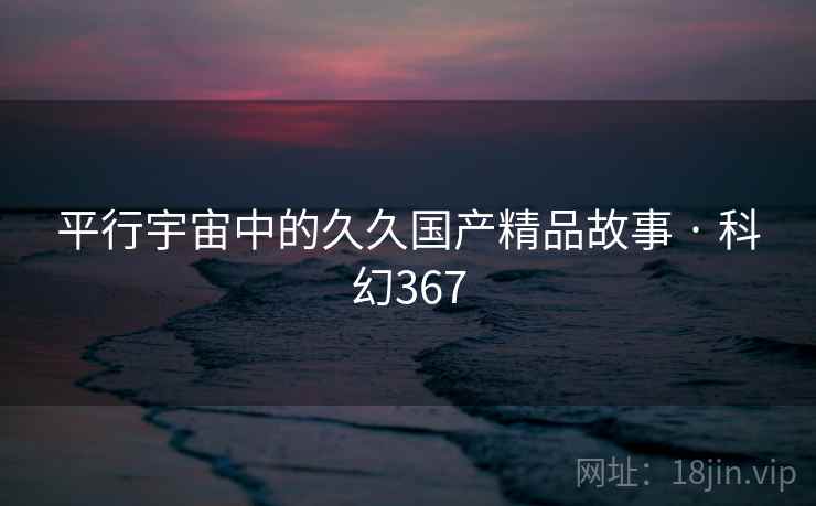 平行宇宙中的久久国产精品故事 · 科幻367