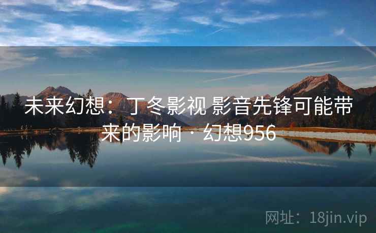 未来幻想：丁冬影视 影音先锋可能带来的影响 · 幻想956