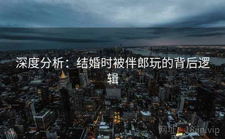 深度分析:结婚时被伴郎玩的背后逻辑 深度分析:结婚时被伴郎玩的背后逻辑