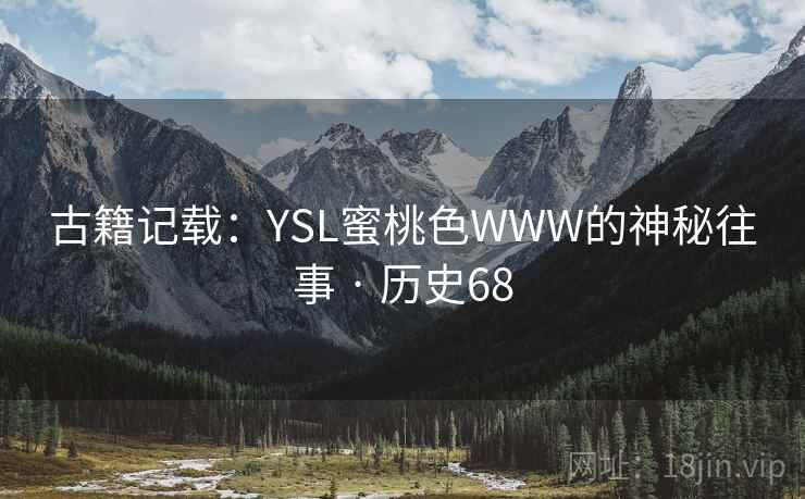 古籍记载:YSL蜜桃色WWW的神秘往事 · 历史68 古籍记载:YSL蜜桃色WWW的神秘往事 · 历史68