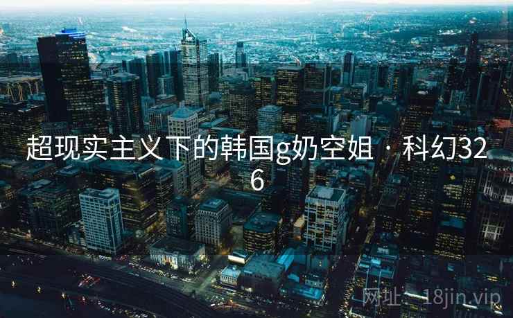 超现实主义下的韩国g奶空姐 · 科幻326 超现实主义下的韩国g奶空姐 · 科幻326