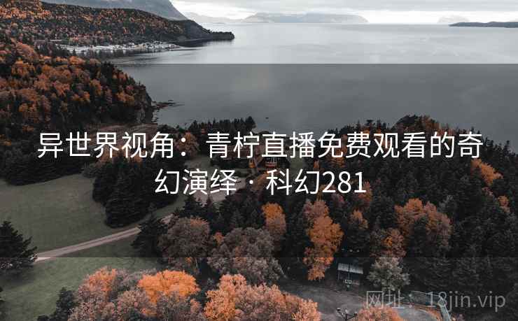 异世界视角:青柠直播免费观看的奇幻演绎 · 科幻281 异世界视角:青柠直播免费观看的奇幻演绎 · 科幻281