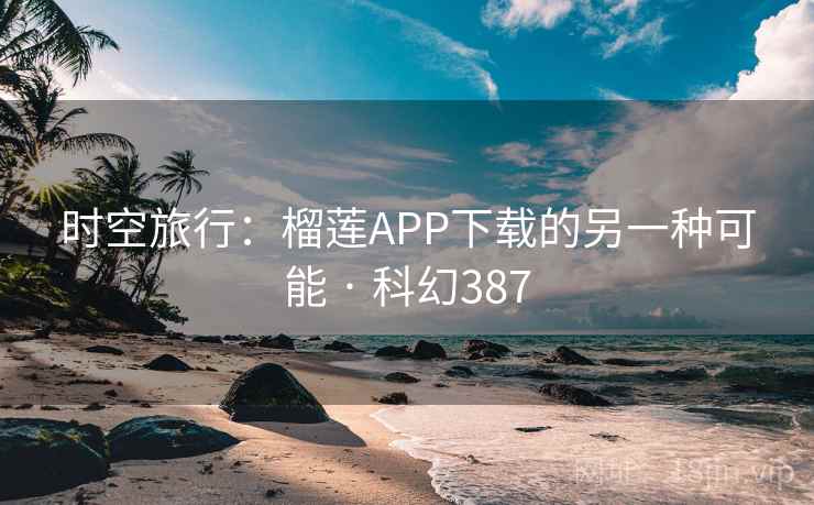 时空旅行：榴莲APP下载的另一种可能 · 科幻387