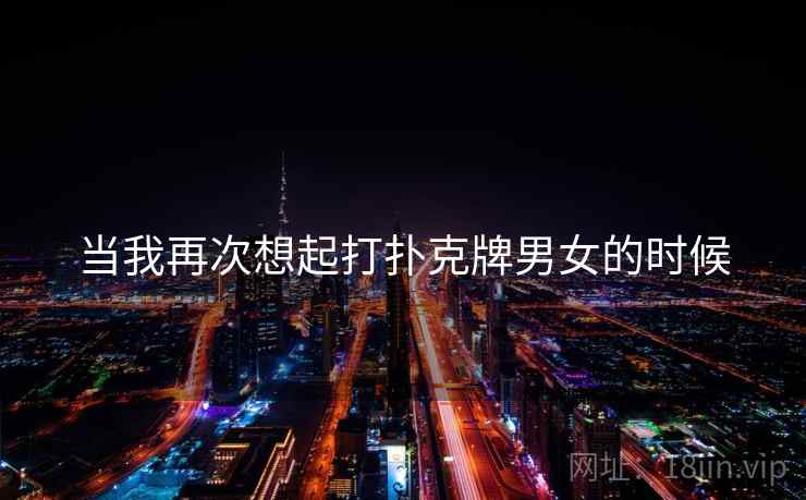 当我再次想起打扑克牌男女的时候 当我再次想起打扑克牌男女的时候
