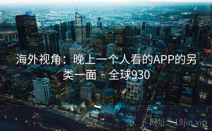 海外视角:晚上一个人看的APP的另类一面 · 全球930 海外视角:晚上一个人看的APP的另类一面 · 全球930