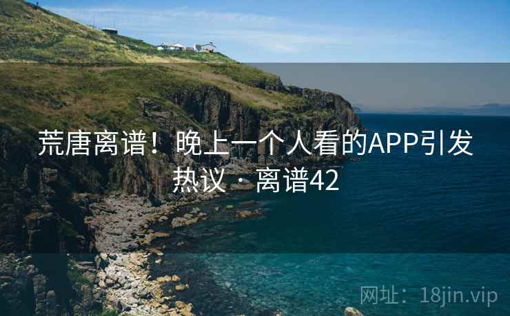 荒唐离谱！晚上一个人看的APP引发热议 · 离谱42