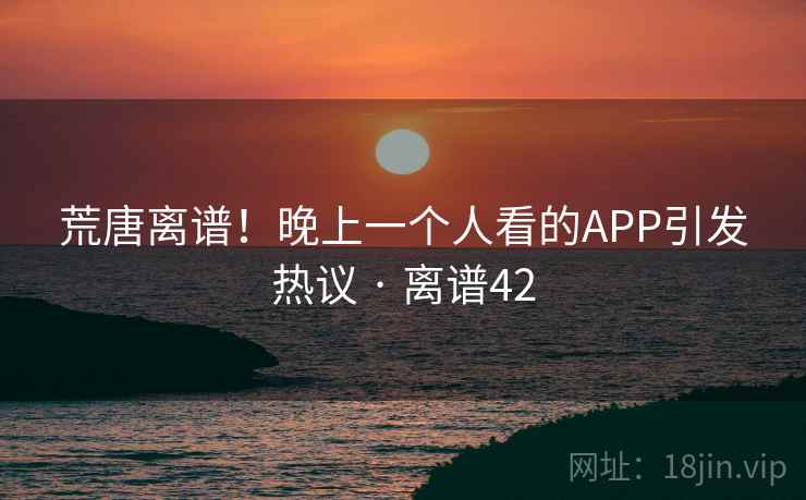 荒唐离谱!晚上一个人看的APP引发热议 · 离谱42 荒唐离谱!晚上一个人看的APP引发热议 · 离谱42