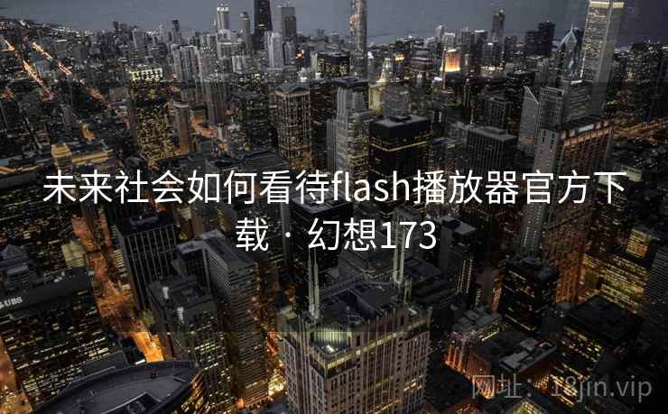 未来社会如何看待flash播放器官方下载 · 幻想173