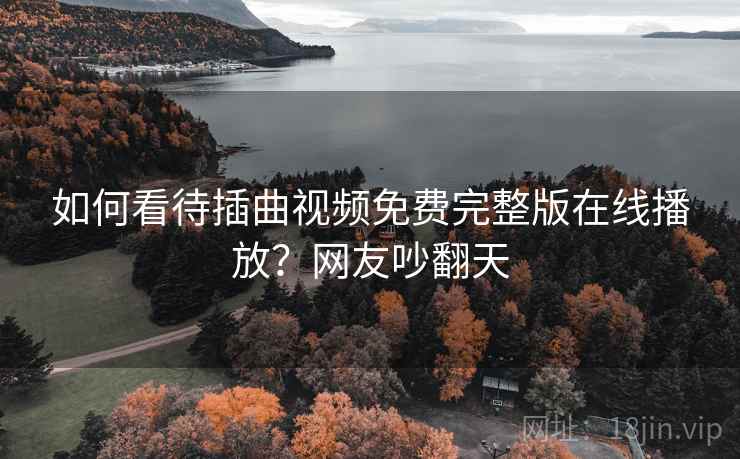 如何看待插曲视频免费完整版在线播放?网友吵翻天 如何看待插曲视频免费完整版在线播放?网友吵翻天
