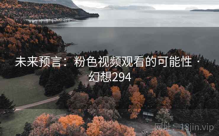 未来预言：粉色视频观看的可能性 · 幻想294