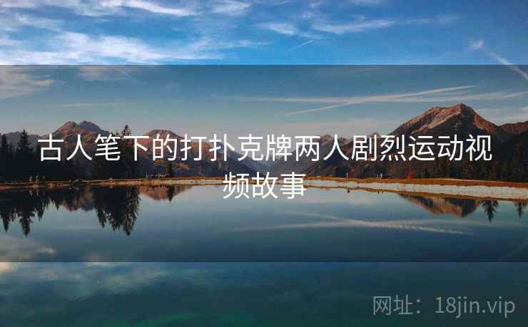 古人笔下的打扑克牌两人剧烈运动视频故事