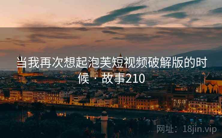 当我再次想起泡芙短视频破解版的时候 · 故事210
