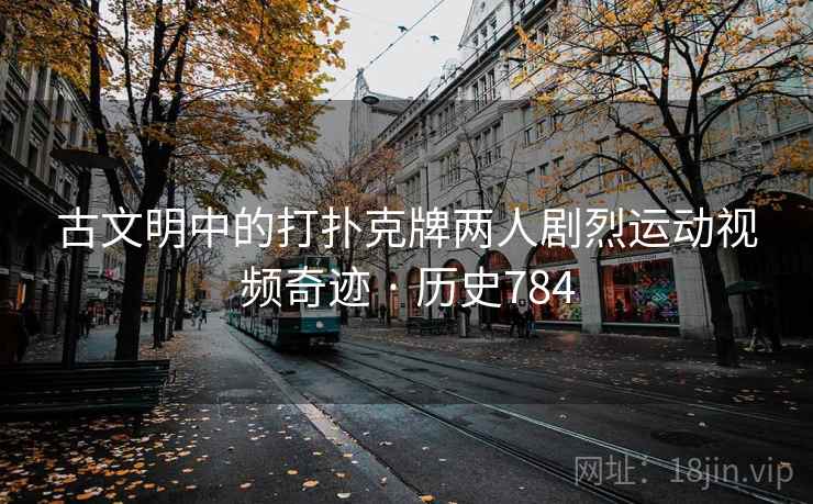 古文明中的打扑克牌两人剧烈运动视频奇迹 · 历史784