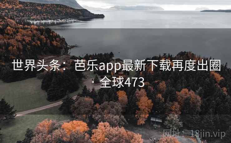 世界头条:芭乐app最新下载再度出圈 · 全球473 世界头条:芭乐app最新下载再度出圈 · 全球473