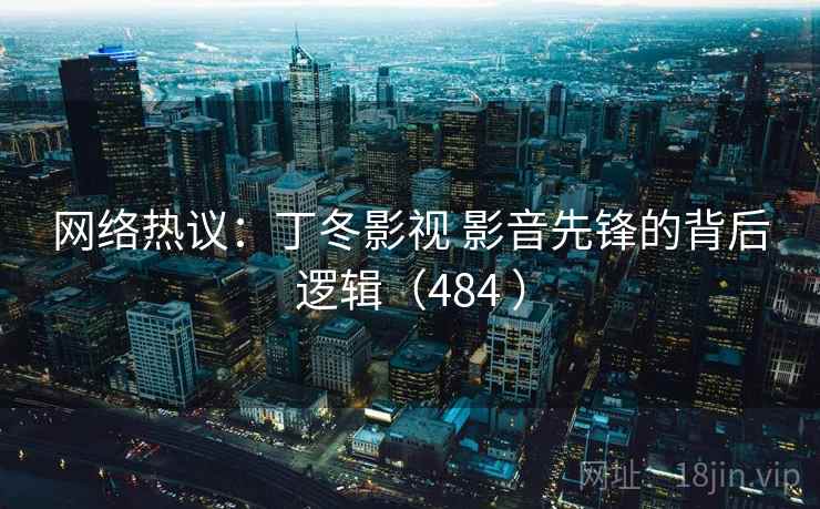 网络热议:丁冬影视 影音先锋的背后逻辑(484 ) 网络热议:丁冬影视 影音先锋的背后逻辑(484 )
