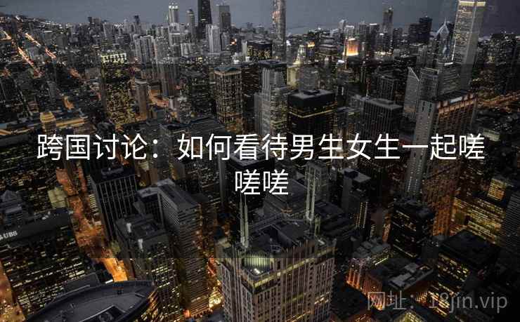 跨国讨论：如何看待男生女生一起嗟嗟嗟