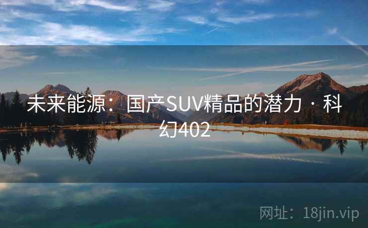 未来能源：国产SUV精品的潜力 · 科幻402