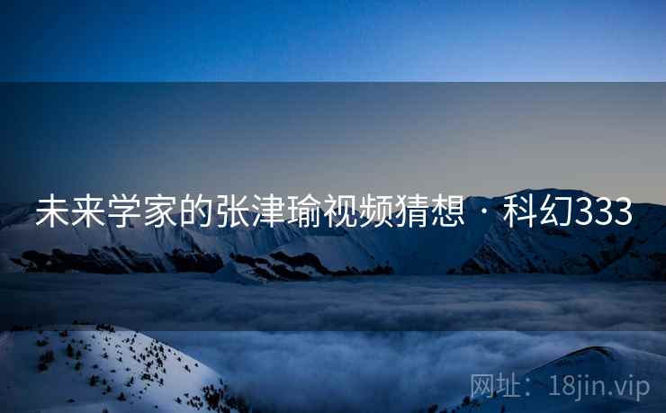 未来学家的张津瑜视频猜想 · 科幻333 未来学家的张津瑜视频猜想 · 科幻333