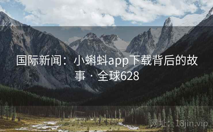 国际新闻：小蝌蚪app下载背后的故事 · 全球628
