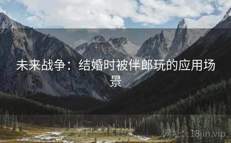 未来战争：结婚时被伴郎玩的应用场景